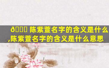 🐟 陈紫萱名字的含义是什么,陈紫萱名字的含义是什么意思